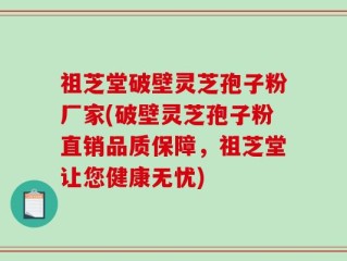 祖芝堂破壁灵芝孢子粉厂家(破壁灵芝孢子粉直销品质保障，祖芝堂让您健康无忧)