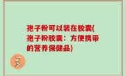 孢子粉可以装在胶囊(孢子粉胶囊：方便携带的营养保健品)