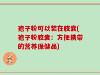 孢子粉可以装在胶囊(孢子粉胶囊：方便携带的营养保健品)