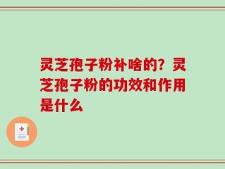 灵芝孢子粉补啥的？灵芝孢子粉的功效和作用是什么