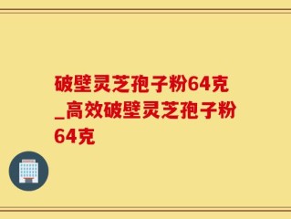 破壁灵芝孢子粉64克_高效破壁灵芝孢子粉64克