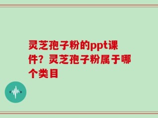 灵芝孢子粉的ppt课件？灵芝孢子粉属于哪个类目