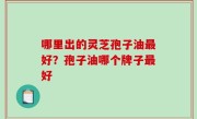 哪里出的灵芝孢子油最好？孢子油哪个牌子最好