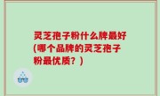 灵芝孢子粉什么牌最好(哪个品牌的灵芝孢子粉最优质？)