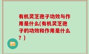 有机灵芝孢子功效与作用是什么(有机灵芝孢子的功效和作用是什么？)