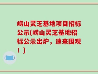 崂山灵芝基地项目招标公示(崂山灵芝基地招标公示出炉，速来围观！)