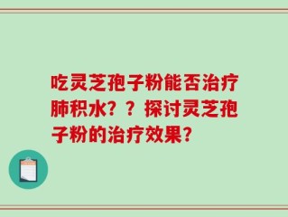 吃灵芝孢子粉能否治疗肺积水？？探讨灵芝孢子粉的治疗效果？