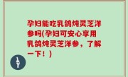 孕妇能吃乳鸽炖灵芝洋参吗(孕妇可安心享用乳鸽炖灵芝洋参，了解一下！)