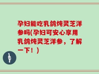孕妇能吃乳鸽炖灵芝洋参吗(孕妇可安心享用乳鸽炖灵芝洋参，了解一下！)