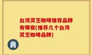 台湾灵芝咖啡推荐品牌有哪些(推荐几个台湾灵芝咖啡品牌)