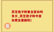 灵芝孢子粉里含蛋白吗多少_灵芝孢子粉中蛋白质含量解析)