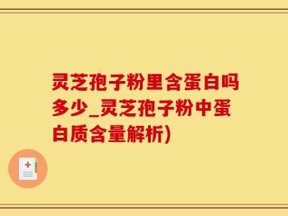 灵芝孢子粉里含蛋白吗多少_灵芝孢子粉中蛋白质含量解析)
