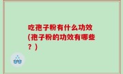 吃孢子粉有什么功效 (孢子粉的功效有哪些？)