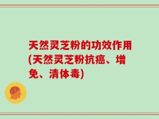 天然灵芝粉的功效作用(天然灵芝粉抗癌、增免、清体毒)