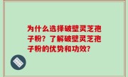 为什么选择破壁灵芝孢子粉？了解破壁灵芝孢子粉的优势和功效？