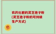 农药化肥的灵芝孢子粉(灵芝孢子粉的可持续生产方式)