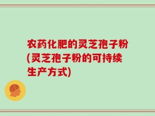 农药化肥的灵芝孢子粉(灵芝孢子粉的可持续生产方式)
