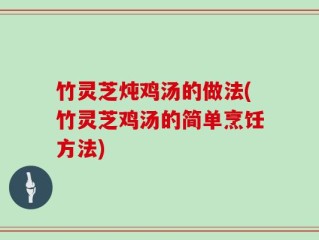 竹灵芝炖鸡汤的做法(竹灵芝鸡汤的简单烹饪方法)