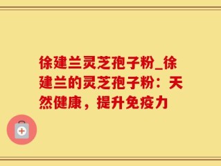 徐建兰灵芝孢子粉_徐建兰的灵芝孢子粉：天然健康，提升免疫力