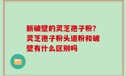 新破壁的灵芝孢子粉？灵芝孢子粉头道粉和破壁有什么区别吗