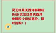 灵芝红景天西洋参颗粒价位(灵芝红景天西洋参颗粒今日优惠价，限时抢购！)