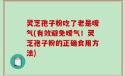 灵芝孢子粉吃了老是嗳气(有效避免嗳气！灵芝孢子粉的正确食用方法)