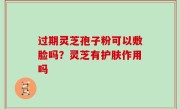 过期灵芝孢子粉可以敷脸吗？灵芝有护肤作用吗