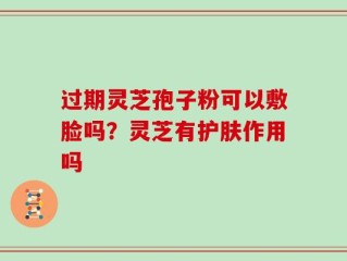 过期灵芝孢子粉可以敷脸吗？灵芝有护肤作用吗