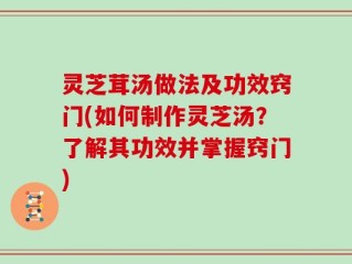 灵芝茸汤做法及功效窍门(如何制作灵芝汤？了解其功效并掌握窍门)