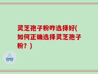 灵芝孢子粉咋选择好(如何正确选择灵芝孢子粉？)