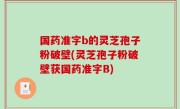 国药准字b的灵芝孢子粉破壁(灵芝孢子粉破壁获国药准字B)
