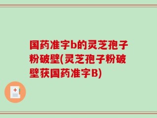 国药准字b的灵芝孢子粉破壁(灵芝孢子粉破壁获国药准字B)