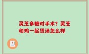 灵芝多糖对手术？灵芝和鸡一起煲汤怎么样