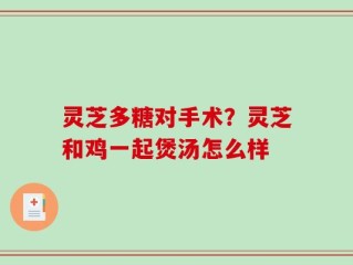 灵芝多糖对手术？灵芝和鸡一起煲汤怎么样