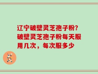 辽宁破壁灵芝孢子粉？破壁灵芝孢子粉每天服用几次，每次服多少