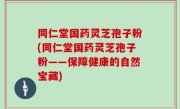 同仁堂国药灵芝孢子粉(同仁堂国药灵芝孢子粉——保障健康的自然宝藏)