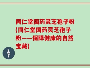 同仁堂国药灵芝孢子粉(同仁堂国药灵芝孢子粉——保障健康的自然宝藏)