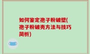 如何鉴定孢子粉破壁(孢子粉破壳方法与技巧简析)