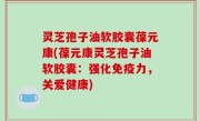 灵芝孢子油软胶囊葆元康(葆元康灵芝孢子油软胶囊：强化免疫力，关爱健康)