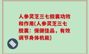 人参灵芝三七胶囊功效和作用(人参灵芝三七胶囊：保健佳品，有效调节身体机能)