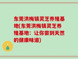 东莞洪梅镇灵芝养殖基地(东莞洪梅镇灵芝养殖基地：让你尝到天然的健康味道)