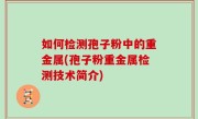 如何检测孢子粉中的重金属(孢子粉重金属检测技术简介)