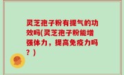 灵芝孢子粉有提气的功效吗(灵芝孢子粉能增强体力，提高免疫力吗？)
