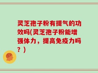 灵芝孢子粉有提气的功效吗(灵芝孢子粉能增强体力，提高免疫力吗？)