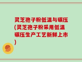 灵芝孢子粉低温与碾压(灵芝孢子粉采用低温碾压生产工艺新鲜上市)