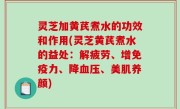 灵芝加黄芪煮水的功效和作用(灵芝黄芪煮水的益处：解疲劳、增免疫力、降血压、美肌养颜)