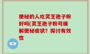 便秘的人吃灵芝孢子粉好吗(灵芝孢子粉可缓解便秘症状？探讨有效性