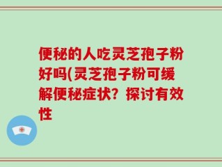 便秘的人吃灵芝孢子粉好吗(灵芝孢子粉可缓解便秘症状？探讨有效性