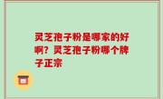灵芝孢子粉是哪家的好啊？灵芝孢子粉哪个牌子正宗