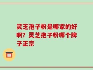 灵芝孢子粉是哪家的好啊？灵芝孢子粉哪个牌子正宗
